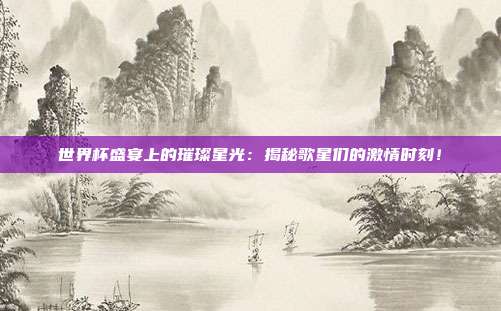 世界杯盛宴上的璀璨星光:揭秘歌星们的激情时刻!