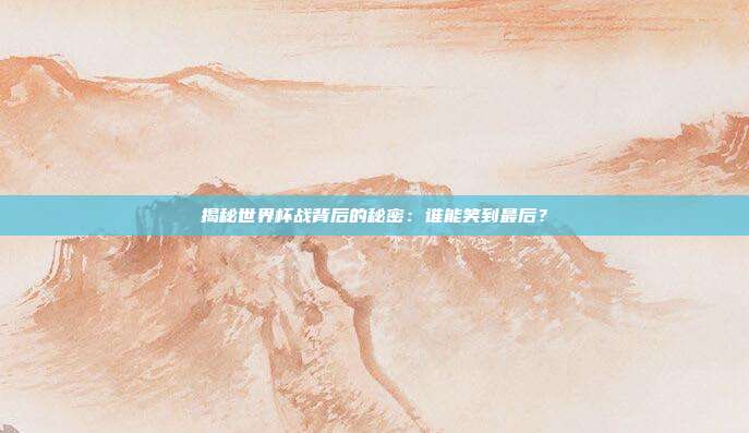 揭秘世界杯战背后的秘密：谁能笑到最后？