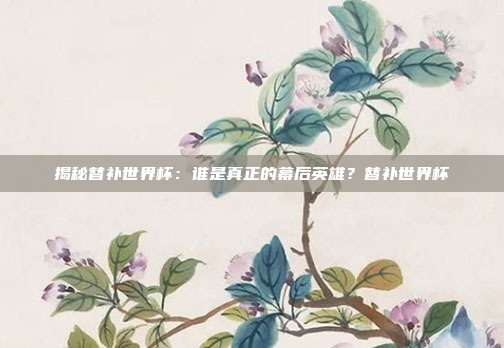 揭秘替补世界杯：谁是真正的幕后英雄？替补世界杯