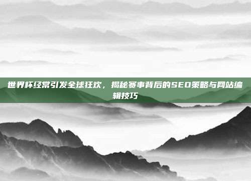 世界杯经常引发全球狂欢，揭秘赛事背后的SEO策略与网站编辑技巧
