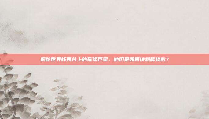 揭秘世界杯舞台上的璀璨巨星：他们是如何铸就辉煌的？
