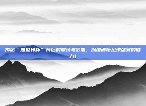 揭秘“想世界杯”背后的激情与梦想，深度解析足球盛宴的魅力！