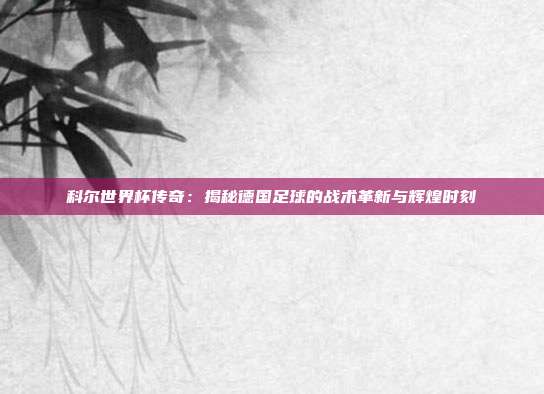 科尔世界杯传奇:揭秘德国足球的战术革新与辉煌时刻