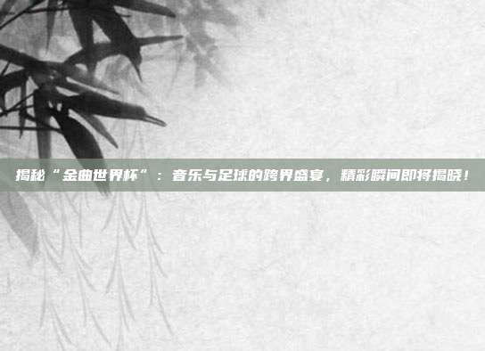 揭秘“金曲世界杯”:音乐与足球的跨界盛宴,精彩瞬间即将揭晓!