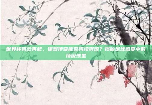世界杯风云再起，保罗传奇能否再续辉煌？揭秘足球盛宴中的顶级球星