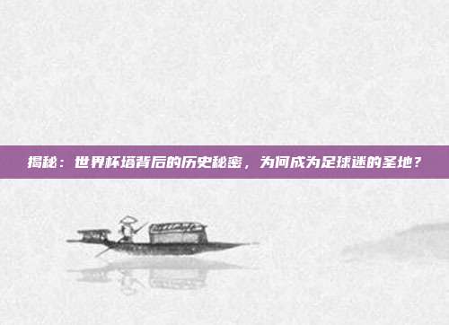 揭秘：世界杯塔背后的历史秘密，为何成为足球迷的圣地？