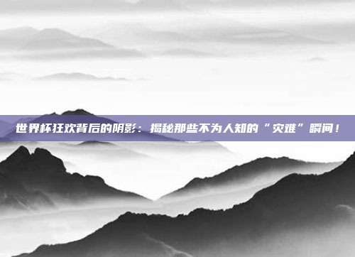 世界杯狂欢背后的阴影:揭秘那些不为人知的“灾难”瞬间!