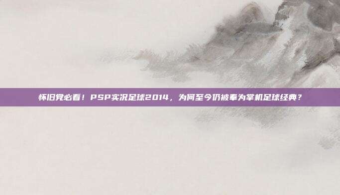 怀旧党必看！PSP实况足球2014，为何至今仍被奉为掌机足球经典？