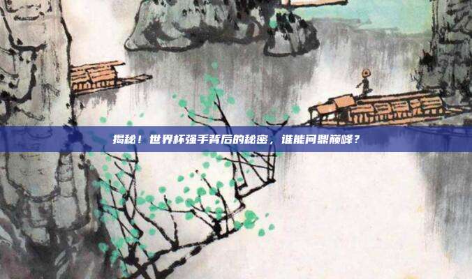 揭秘!世界杯强手背后的秘密,谁能问鼎巅峰?