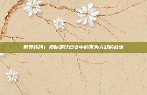 世界杯阿!揭秘足球盛宴中的不为人知的故事