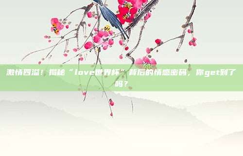 激情四溢!揭秘“love世界杯”背后的情感密码,你get到了吗?