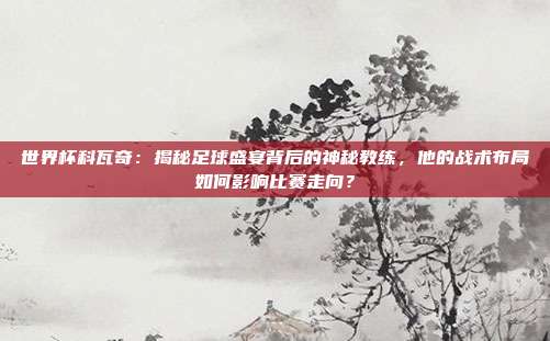 世界杯科瓦奇:揭秘足球盛宴背后的神秘教练,他的战术布局如何影响比赛走向?