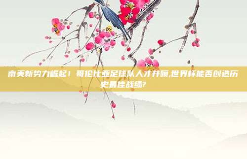 南美新势力崛起！哥伦比亚足球队人才井喷,世界杯能否创造历史最佳战绩?