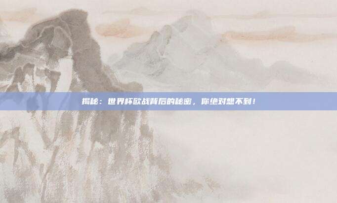 揭秘：世界杯欧战背后的秘密，你绝对想不到！