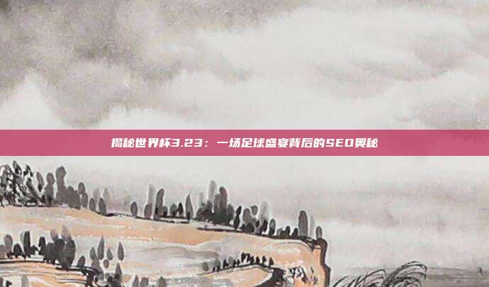 揭秘世界杯3.23：一场足球盛宴背后的SEO奥秘