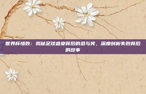 世界杯惜败：揭秘足球盛宴背后的泪与笑，深度剖析失败背后的故事
