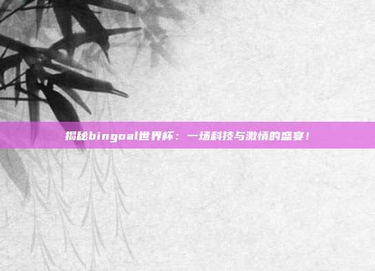 揭秘bingoal世界杯:一场科技与激情的盛宴!
