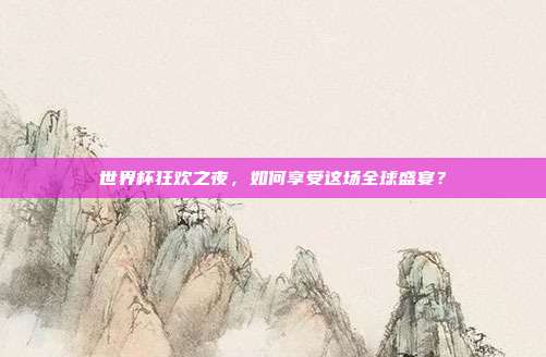 世界杯狂欢之夜，如何享受这场全球盛宴？