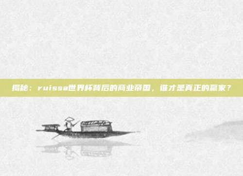 揭秘：ruissa世界杯背后的商业帝国，谁才是真正的赢家？