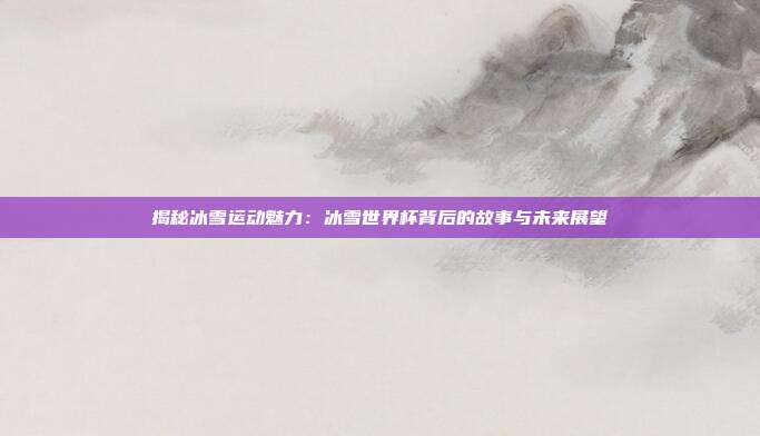 揭秘冰雪运动魅力：冰雪世界杯背后的故事与未来展望