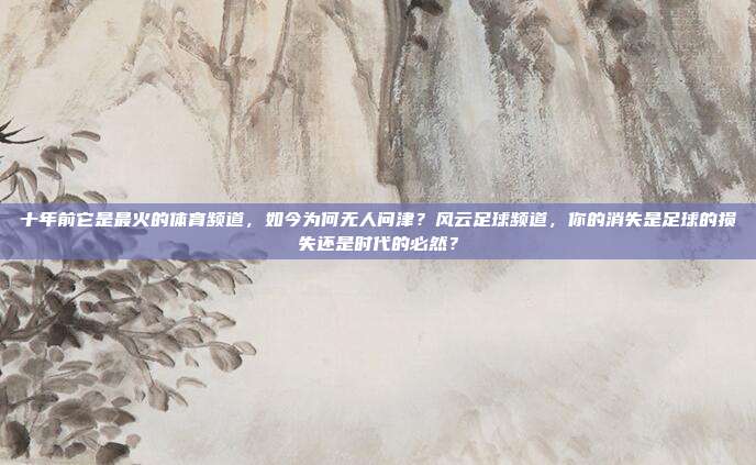十年前它是最火的体育频道，如今为何无人问津？风云足球频道，你的消失是足球的损失还是时代的必然？