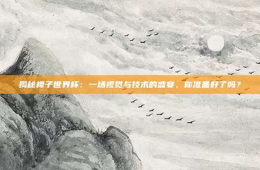 揭秘棒子世界杯：一场视觉与技术的盛宴，你准备好了吗？