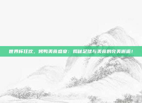 世界杯狂欢，烤鸭美食盛宴：揭秘足球与美食的完美邂逅！