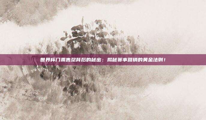 世界杯门票售罄背后的秘密：揭秘赛事营销的黄金法则！