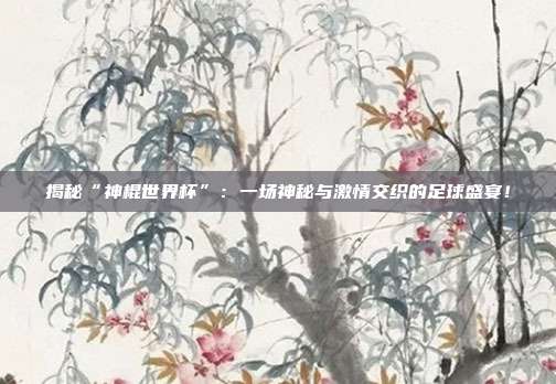 揭秘“神棍世界杯”：一场神秘与激情交织的足球盛宴！