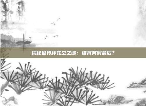 揭秘世界杯轮空之谜：谁将笑到最后？