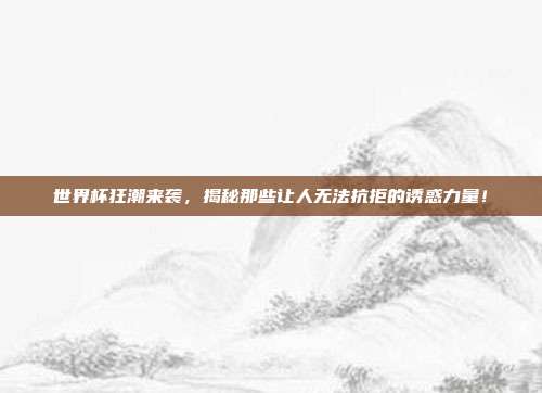 世界杯狂潮来袭,揭秘那些让人无法抗拒的诱惑力量!