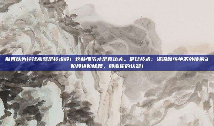 别再以为控球高就是技术好！这些细节才是真功夫。足球技术：资深教练绝不外传的3阶段进阶秘籍，颠覆你的认知！