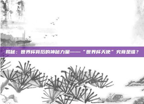 揭秘：世界杯背后的神秘力量——“世界杯天使”究竟是谁？
