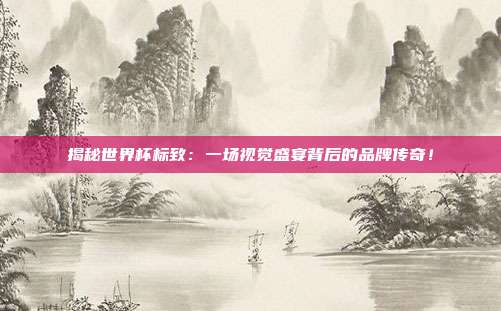 揭秘世界杯标致：一场视觉盛宴背后的品牌传奇！