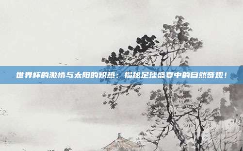 世界杯的激情与太阳的炽热：揭秘足球盛宴中的自然奇观！