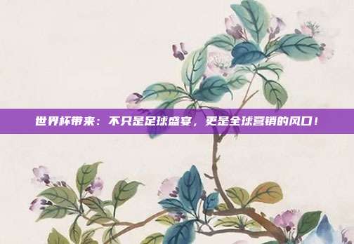 世界杯带来：不只是足球盛宴，更是全球营销的风口！