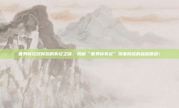 世界杯狂欢背后的失忆之谜:揭秘“世界杯失忆”现象背后的深层原因!