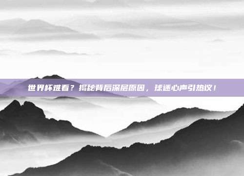世界杯难看?揭秘背后深层原因,球迷心声引热议!