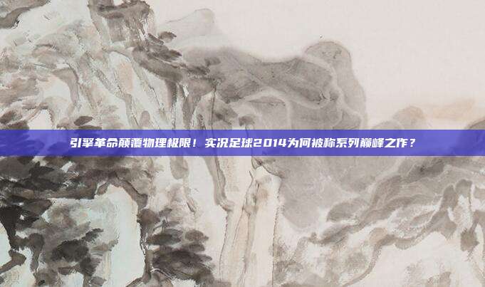引擎革命颠覆物理极限！实况足球2014为何被称系列巅峰之作？