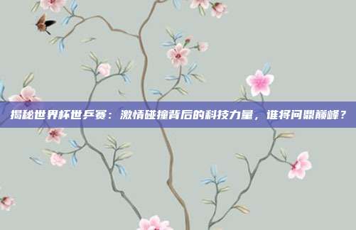 揭秘世界杯世乒赛:激情碰撞背后的科技力量,谁将问鼎巅峰?
