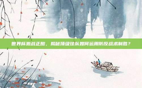 世界杯激战正酣，揭秘顶级球队如何运用防反战术制胜？
