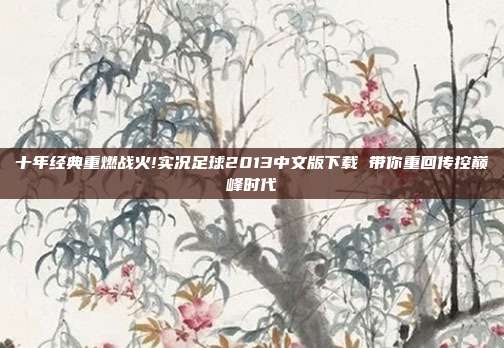 十年经典重燃战火!实况足球2013中文版下载 带你重回传控巅峰时代