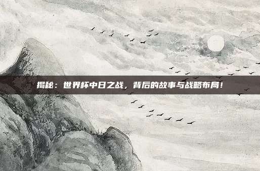 揭秘：世界杯中日之战，背后的故事与战略布局！