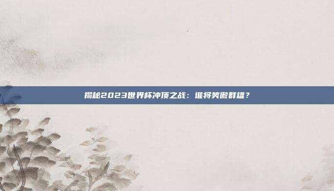 揭秘2023世界杯冲顶之战:谁将笑傲群雄?