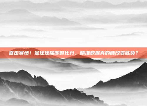 直击赛场！足球球探即时比分，精准数据真的能改变胜负？