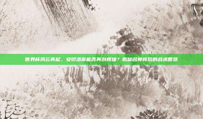 世界杯风云再起,安切洛蒂能否再创辉煌?揭秘名帅背后的战术智慧
