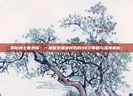揭秘勇士世界杯：一场篮球盛宴背后的SEO策略与深度解析！