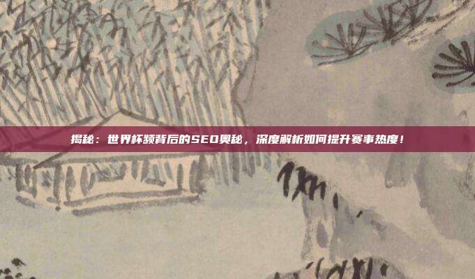 揭秘:世界杯频背后的SEO奥秘,深度解析如何提升赛事热度!