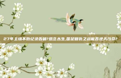 27年主场不败纪录告破?悬念丛生,国足复仇之战能否逆天改命?