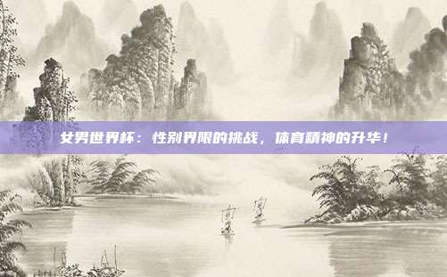 女男世界杯：性别界限的挑战，体育精神的升华！